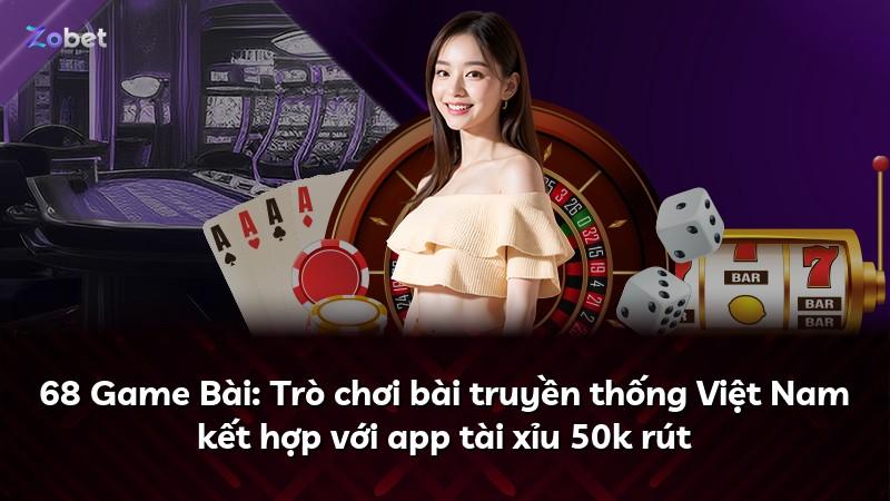 68 Game Bài: Trò chơi bài truyền thống Việt Nam kết hợp với app tài xỉu 50k rút