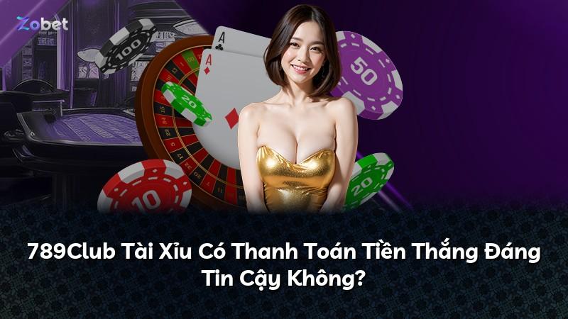 789Club Tài Xỉu Có Thanh Toán Tiền Thắng Đáng Tin Cậy Không?