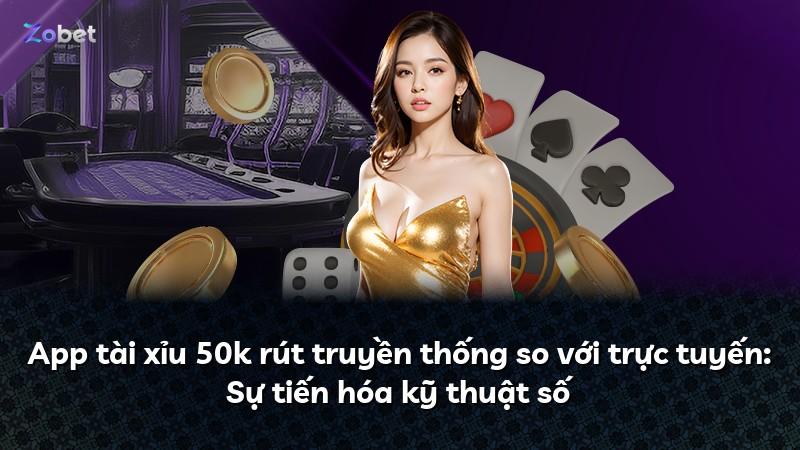 App tài xỉu 50k rút truyền thống so với trực tuyến: Sự tiến hóa kỹ thuật số