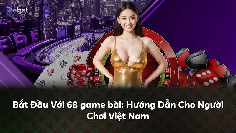 Bắt Đầu Với 68 game bài: Hướng Dẫn Cho Người Chơi Việt Nam