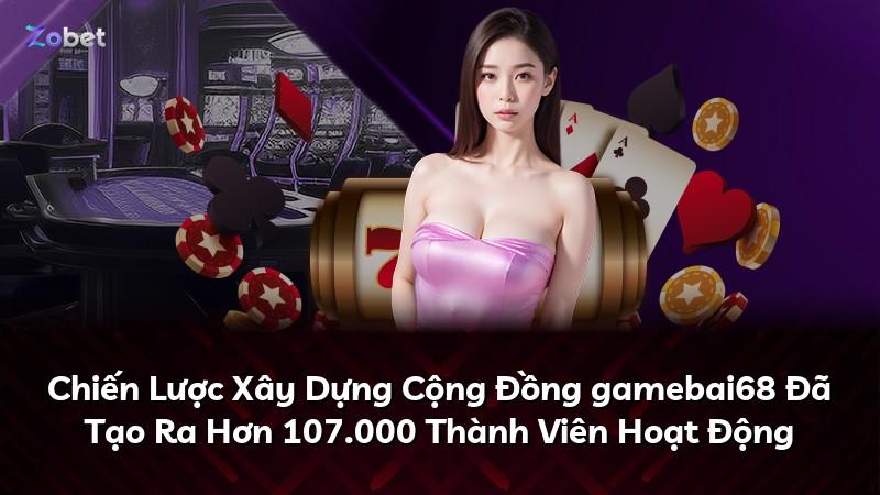 Chiến Lược Xây Dựng Cộng Đồng gamebai68 Đã Tạo Ra Hơn 107.000 Thành Viên Hoạt Động