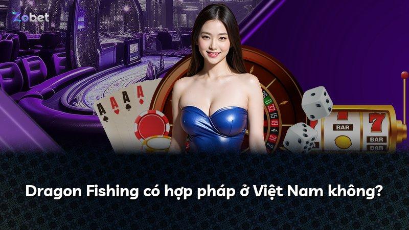 Dragon Fishing có hợp pháp ở Việt Nam không?