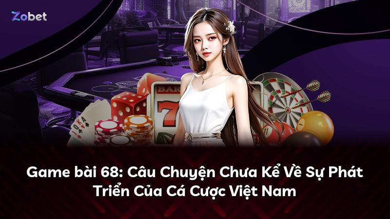 Game bài 68: Câu Chuyện Chưa Kể Về Sự Phát Triển Của Cá Cược Việt Nam