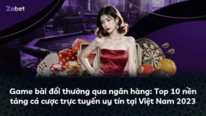 Game bài đổi thưởng qua ngân hàng: Top 10 nền tảng cá cược trực tuyến uy tín tại Việt Nam 2023