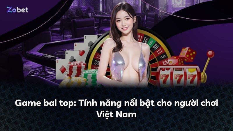 Game bai top: Tính năng nổi bật cho người chơi Việt Nam