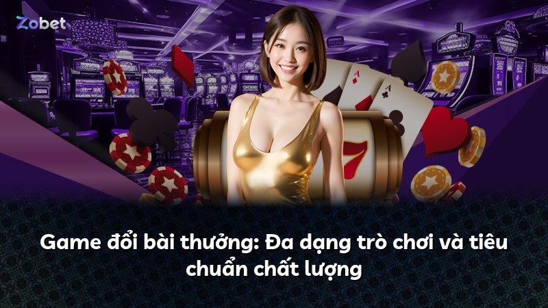 Game đổi bài thưởng: Đa dạng trò chơi và tiêu chuẩn chất lượng