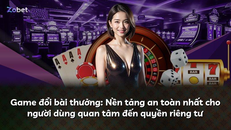 Game đổi bài thưởng: Nền tảng an toàn nhất cho người dùng quan tâm đến quyền riêng tư