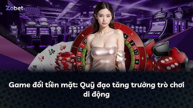Game đổi tiền mặt: Quỹ đạo tăng trưởng trò chơi di động