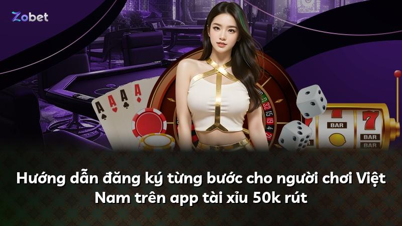 Hướng dẫn đăng ký từng bước cho người chơi Việt Nam trên app tài xỉu 50k rút