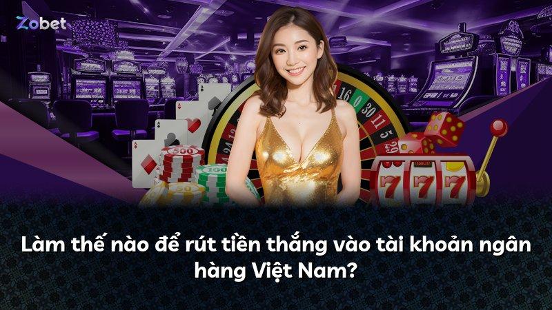 Làm thế nào để rút tiền thắng vào tài khoản ngân hàng Việt Nam?