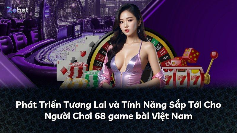 Phát Triển Tương Lai và Tính Năng Sắp Tới Cho Người Chơi 68 game bài Việt Nam