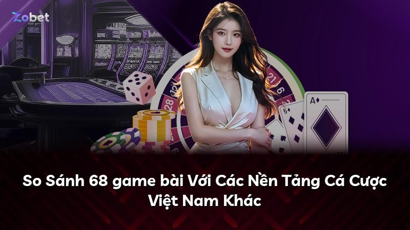 So Sánh 68 game bài Với Các Nền Tảng Cá Cược Việt Nam Khác