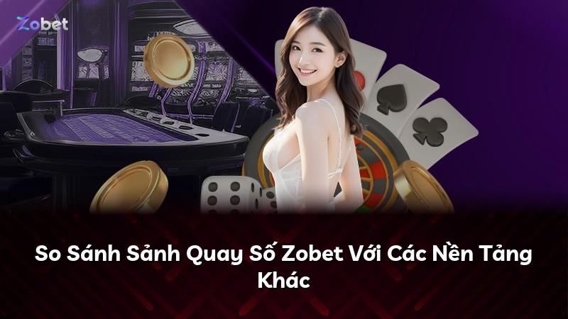 So Sánh Sảnh Quay Số Zobet Với Các Nền Tảng Khác