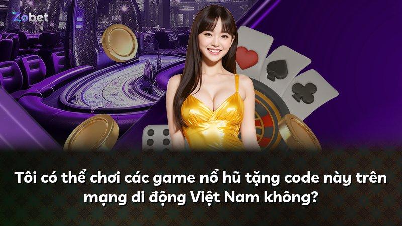 Tôi có thể chơi các game nổ hũ tặng code này trên mạng di động Việt Nam không?