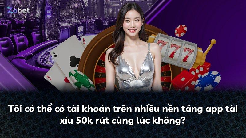 Tôi có thể có tài khoản trên nhiều nền tảng app tài xỉu 50k rút cùng lúc không?