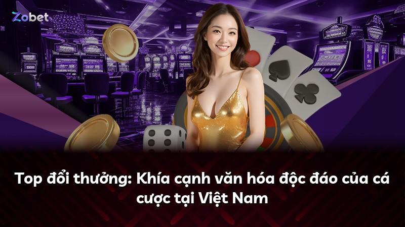 Top đổi thưởng: Khía cạnh văn hóa độc đáo của cá cược tại Việt Nam