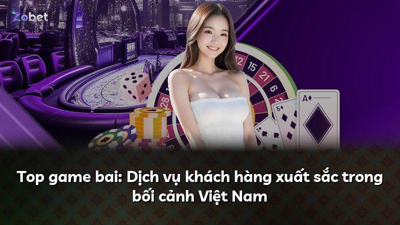 Top game bai: Dịch vụ khách hàng xuất sắc trong bối cảnh Việt Nam