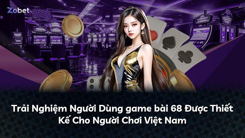 Trải Nghiệm Người Dùng game bài 68 Được Thiết Kế Cho Người Chơi Việt Nam