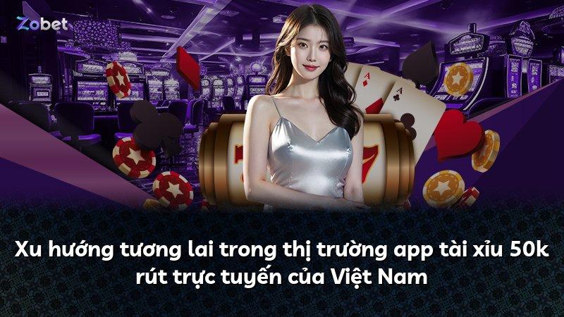 Xu hướng tương lai trong thị trường app tài xỉu 50k rút trực tuyến của Việt Nam