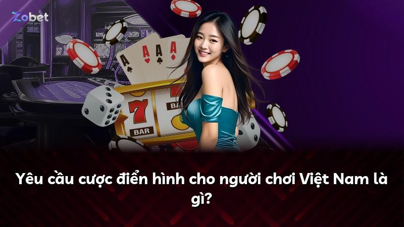 Yêu cầu cược điển hình cho người chơi Việt Nam là gì?